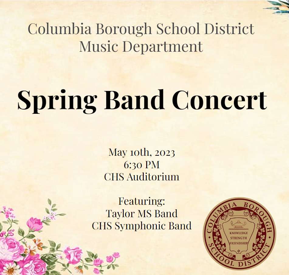 Columbia Borough School District Music Department Spring Band Concert May 10th, 2023 6:30PM CHS Auditorium Featuring: Taylor MS Band CHS Symphonic Band
